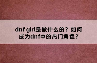 dnf girl是做什么的？如何成为dnf中的热门角色？